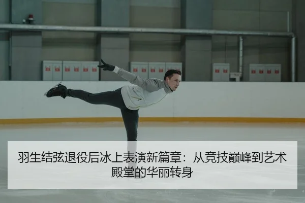 羽生结弦退役后冰上表演新篇章：从竞技巅峰到艺术殿堂的华丽转身