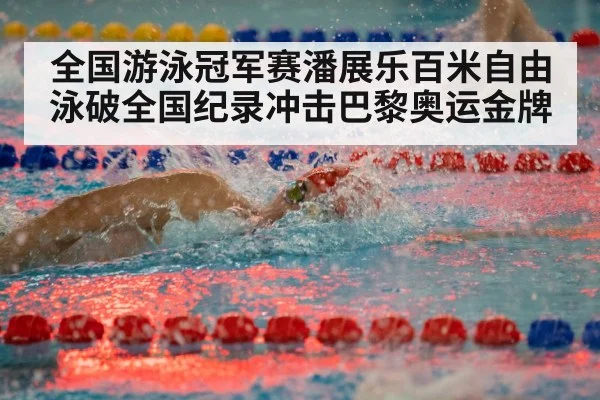 全国游泳冠军赛潘展乐百米自由泳破全国纪录冲击巴黎奥运金牌