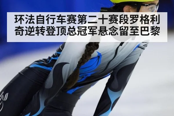 环法自行车赛第二十赛段罗格利奇逆转登顶总冠军悬念留至巴黎