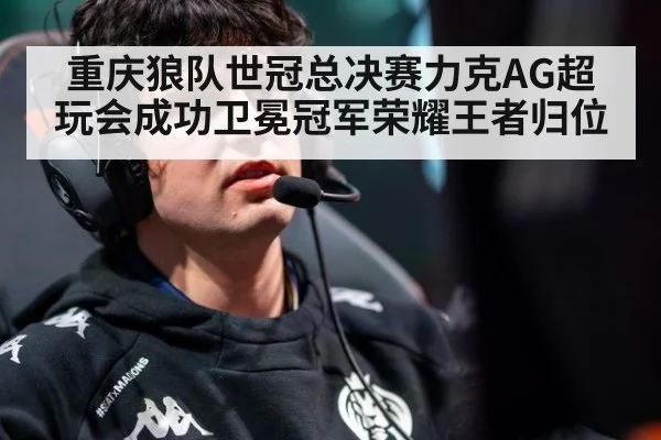 重庆狼队世冠总决赛力克AG超玩会成功卫冕冠军荣耀王者归位