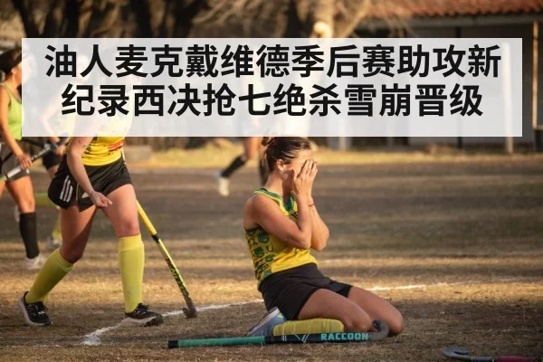 油人麦克戴维德季后赛助攻新纪录西决抢七绝杀雪崩晋级