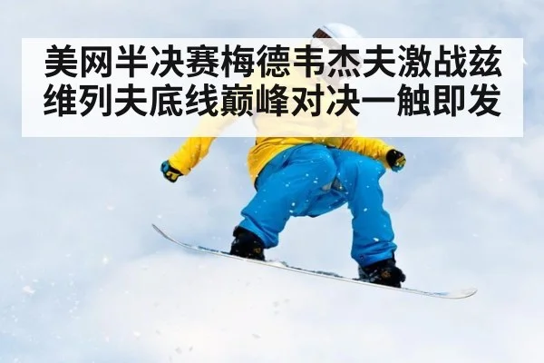 美网半决赛梅德韦杰夫激战兹维列夫底线巅峰对决一触即发